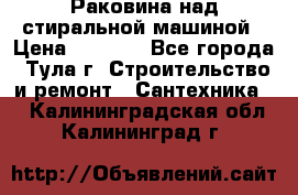 Раковина над стиральной машиной › Цена ­ 1 000 - Все города, Тула г. Строительство и ремонт » Сантехника   . Калининградская обл.,Калининград г.